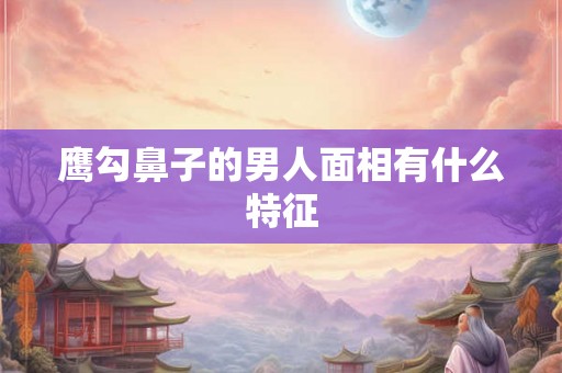鹰勾鼻子的男人面相有什么特征