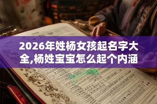 2026年姓杨女孩起名字大全,杨姓宝宝怎么起个内涵名字? 2026年姓杨女孩起名字大全,杨姓宝宝怎么起个内涵名字?