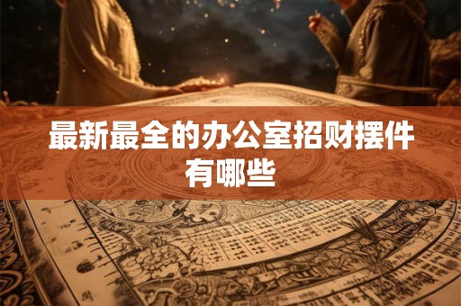 最新最全的办公室招财摆件有哪些