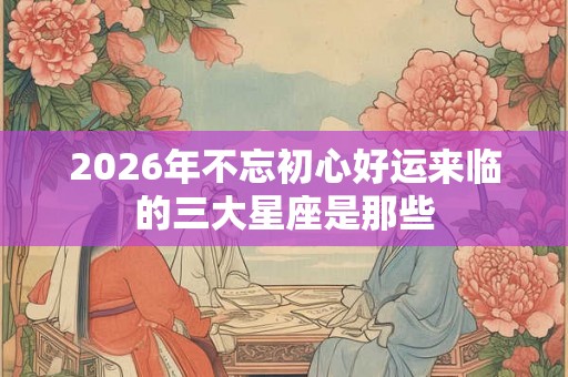 2026年不忘初心好运来临的三大星座是那些