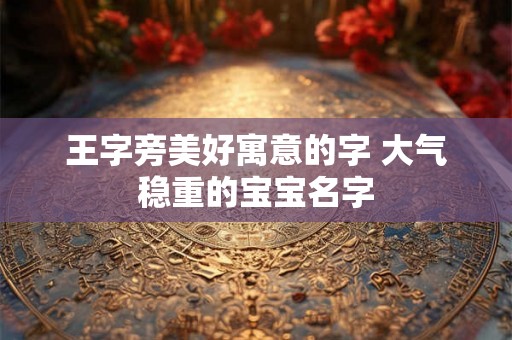 王字旁美好寓意的字 大气稳重的宝宝名字