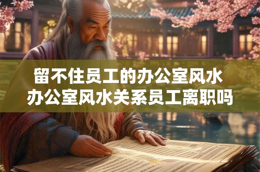 留不住员工的办公室风水 办公室风水关系员工离职吗 留不住员工的办公室风水 办公室风水关系员工离职吗