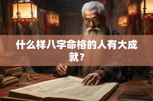 什么样八字命格的人有大成就？