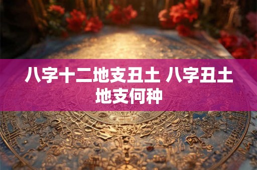 八字十二地支丑土 八字丑土地支何种