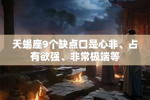 天蝎座9个缺点口是心非、占有欲强、非常极端等