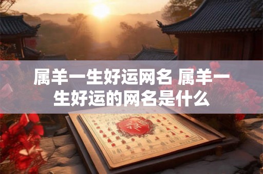 属羊一生好运网名 属羊一生好运的网名是什么