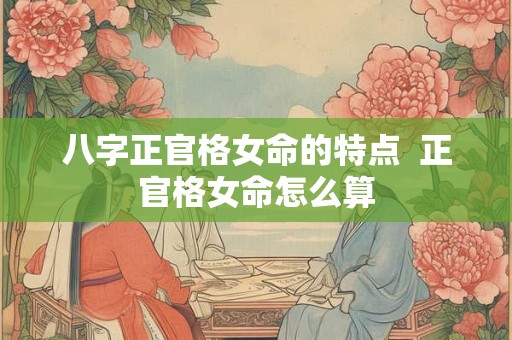 八字正官格女命的特点  正官格女命怎么算