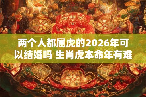 两个人都属虎的2026年可以结婚吗 生肖虎本命年有难吗