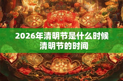 2026年清明节是什么时候  清明节的时间