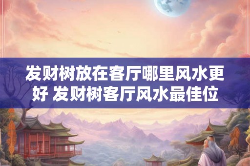 发财树放在客厅哪里风水更好 发财树客厅风水最佳位置