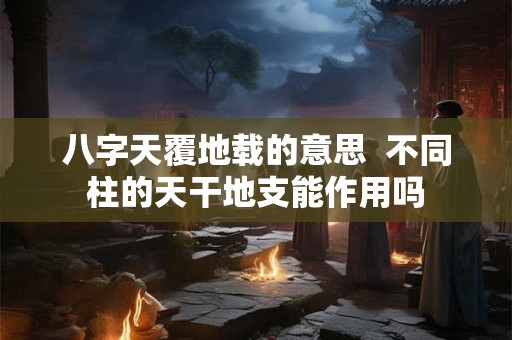 八字天覆地载的意思  不同柱的天干地支能作用吗