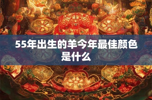 55年出生的羊今年最佳颜色是什么