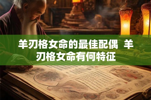 羊刃格女命的最佳配偶  羊刃格女命有何特征