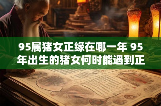 95属猪女正缘在哪一年 95年出生的猪女何时能遇到正缘