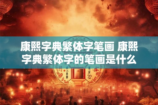 康熙字典繁体字笔画 康熙字典繁体字的笔画是什么