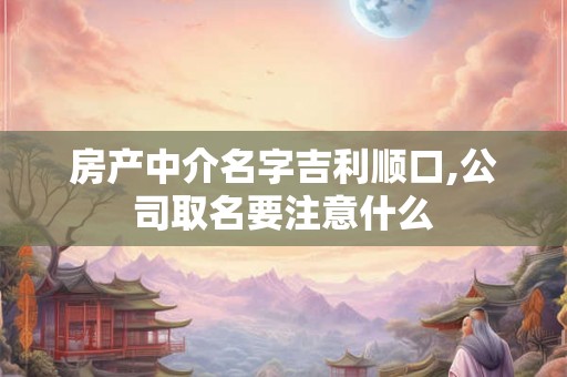 房产中介名字吉利顺口,公司取名要注意什么