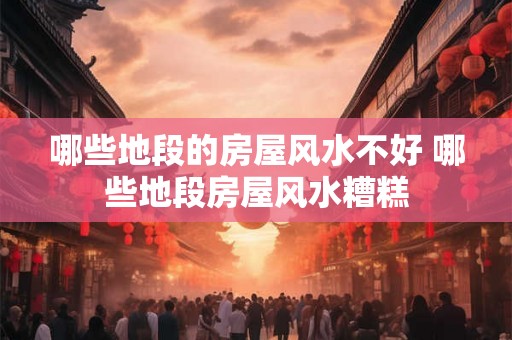 哪些地段的房屋风水不好 哪些地段房屋风水糟糕