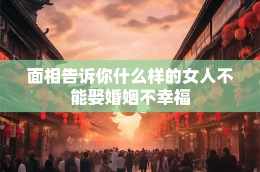 面相告诉你什么样的女人不能娶婚姻不幸福