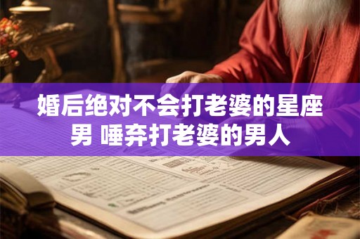 婚后绝对不会打老婆的星座男 唾弃打老婆的男人