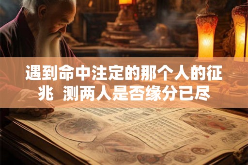 遇到命中注定的那个人的征兆  测两人是否缘分已尽