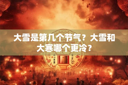 大雪是第几个节气？大雪和大寒哪个更冷？