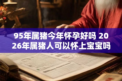 95年属猪今年怀孕好吗 2026年属猪人可以怀上宝宝吗