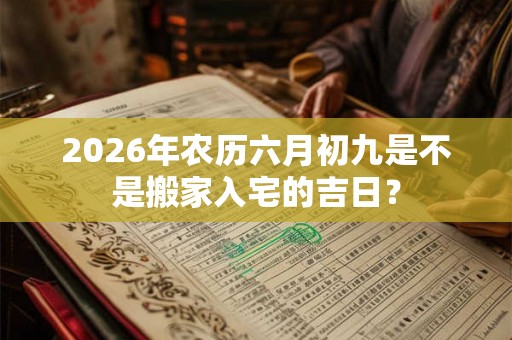 2026年农历六月初九是不是搬家入宅的吉日？