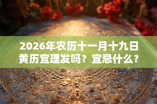 2026年农历十一月十九日黄历宜理发吗?宜忌什么? 2026年农历十一月十九日黄历宜理发吗?宜忌什么?