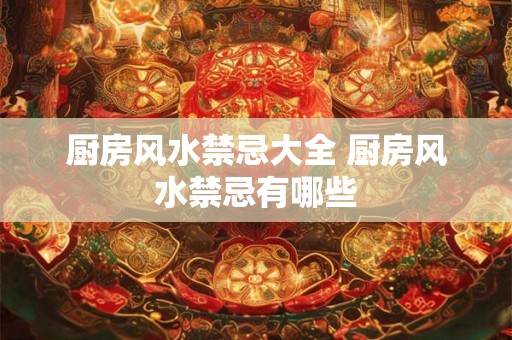 厨房风水禁忌大全 厨房风水禁忌有哪些 厨房风水禁忌大全 厨房风水禁忌有哪些
