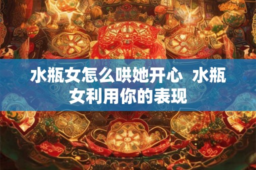 水瓶女怎么哄她开心  水瓶女利用你的表现