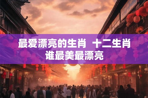 最爱漂亮的生肖  十二生肖谁最美最漂亮