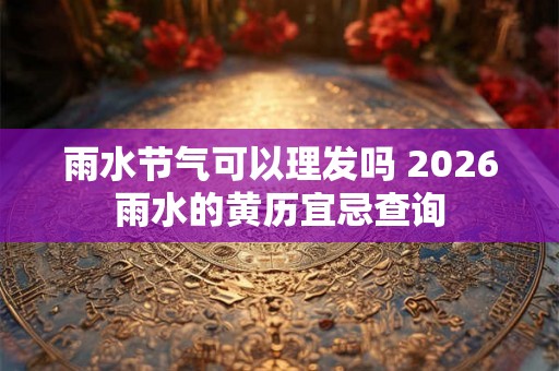 雨水节气可以理发吗 2026雨水的黄历宜忌查询