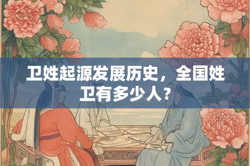 卫姓起源发展历史，全国姓卫有多少人？