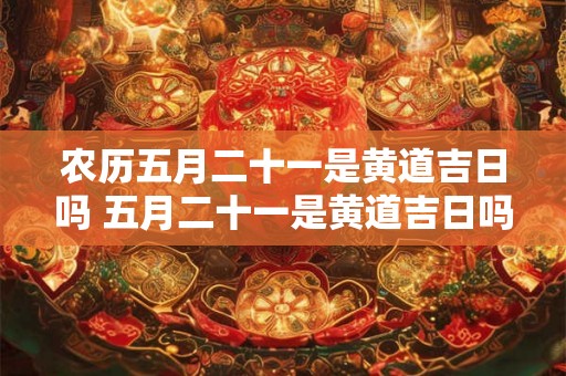 农历五月二十一是黄道吉日吗 五月二十一是黄道吉日吗