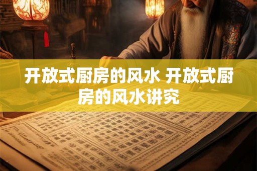 开放式厨房的风水 开放式厨房的风水讲究 开放式厨房的风水 开放式厨房的风水讲究