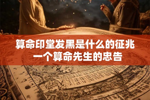 算命印堂发黑是什么的征兆  一个算命先生的忠告
