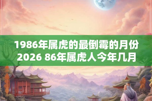 1986年属虎的最倒霉的月份2026 86年属虎人今年几月运气差