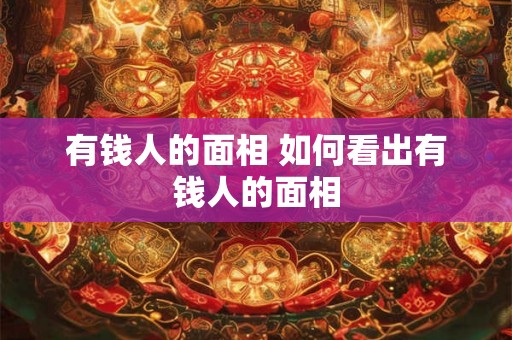 有钱人的面相 如何看出有钱人的面相 有钱人的面相 如何看出有钱人的面相