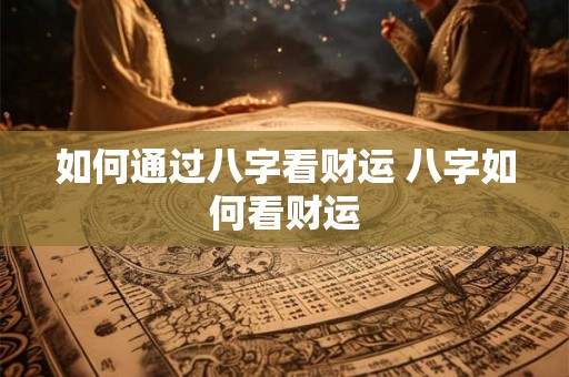 如何通过八字看财运 八字如何看财运