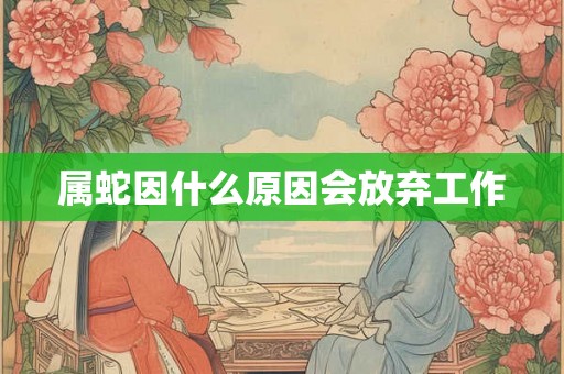 属蛇因什么原因会放弃工作