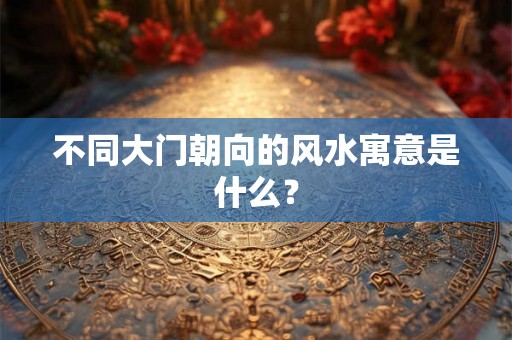 不同大门朝向的风水寓意是什么？