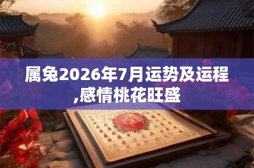 属兔2026年7月运势及运程,感情桃花旺盛