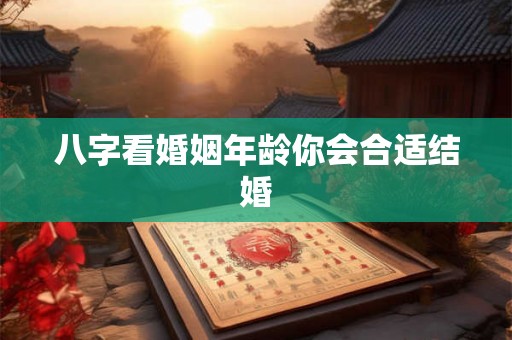 八字看婚姻年龄你会合适结婚 八字看婚姻年龄你会合适结婚