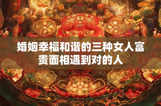 婚姻幸福和谐的三种女人富贵面相遇到对的人