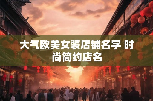 大气欧美女装店铺名字 时尚简约店名 大气欧美女装店铺名字 时尚简约店名