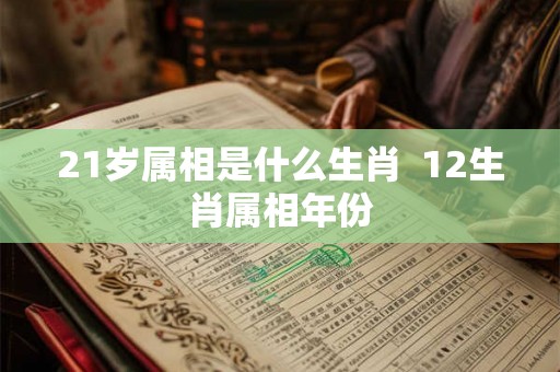 21岁属相是什么生肖  12生肖属相年份