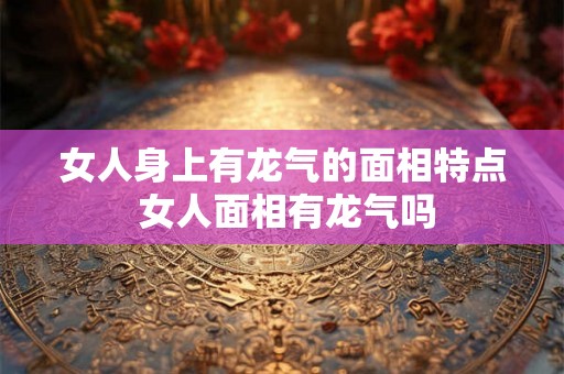 女人身上有龙气的面相特点 女人面相有龙气吗