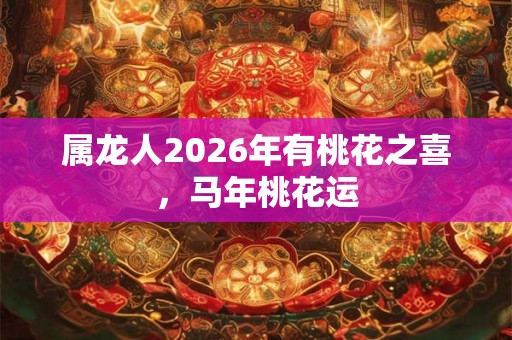 属龙人2026年有桃花之喜，马年桃花运