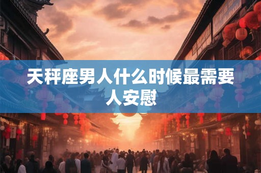 天秤座男人什么时候最需要人安慰 天秤座男人什么时候最需要人安慰