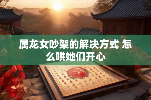 属龙女吵架的解决方式 怎么哄她们开心